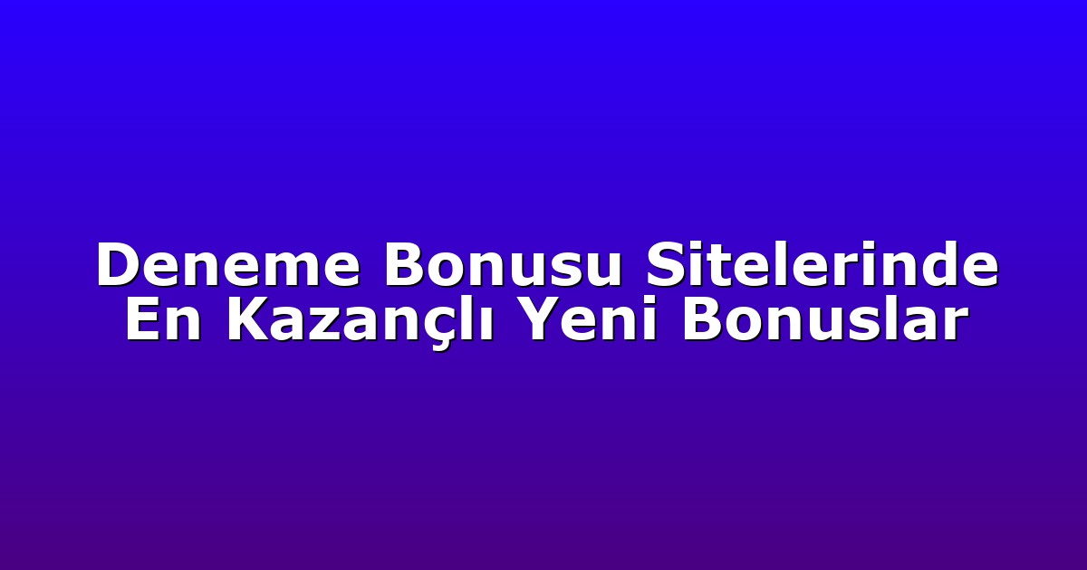 Deneme Bonusu Sitelerinde En Kazançlı Yeni Bonuslar